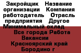 Закройщик › Название организации ­ Компания-работодатель › Отрасль предприятия ­ Другое › Минимальный оклад ­ 8 000 - Все города Работа » Вакансии   . Красноярский край,Бородино г.